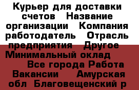 Курьер для доставки счетов › Название организации ­ Компания-работодатель › Отрасль предприятия ­ Другое › Минимальный оклад ­ 20 000 - Все города Работа » Вакансии   . Амурская обл.,Благовещенский р-н